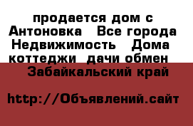 продается дом с Антоновка - Все города Недвижимость » Дома, коттеджи, дачи обмен   . Забайкальский край